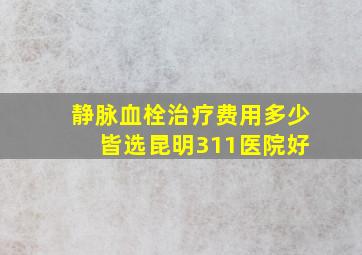 静脉血栓治疗费用多少 皆选昆明311医院好